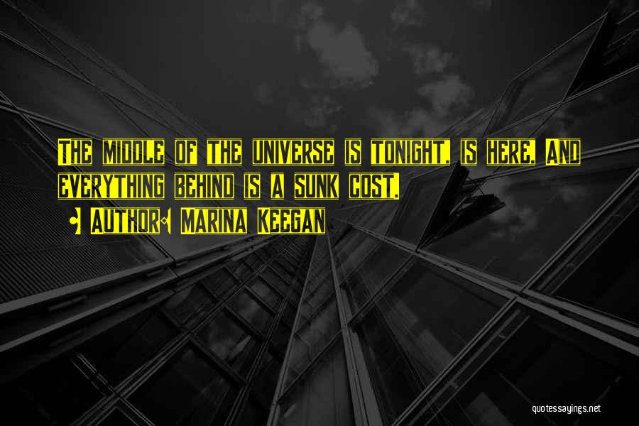 Marina Keegan Quotes: The Middle Of The Universe Is Tonight, Is Here, And Everything Behind Is A Sunk Cost.