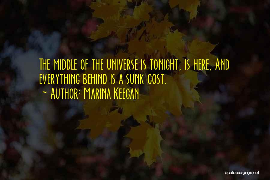 Marina Keegan Quotes: The Middle Of The Universe Is Tonight, Is Here, And Everything Behind Is A Sunk Cost.