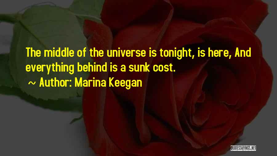 Marina Keegan Quotes: The Middle Of The Universe Is Tonight, Is Here, And Everything Behind Is A Sunk Cost.