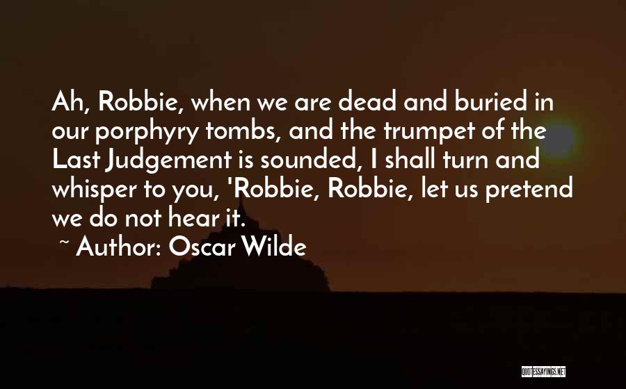 Oscar Wilde Quotes: Ah, Robbie, When We Are Dead And Buried In Our Porphyry Tombs, And The Trumpet Of The Last Judgement Is