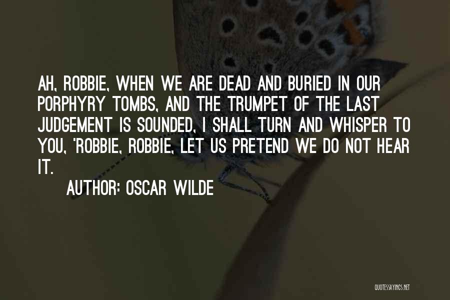 Oscar Wilde Quotes: Ah, Robbie, When We Are Dead And Buried In Our Porphyry Tombs, And The Trumpet Of The Last Judgement Is
