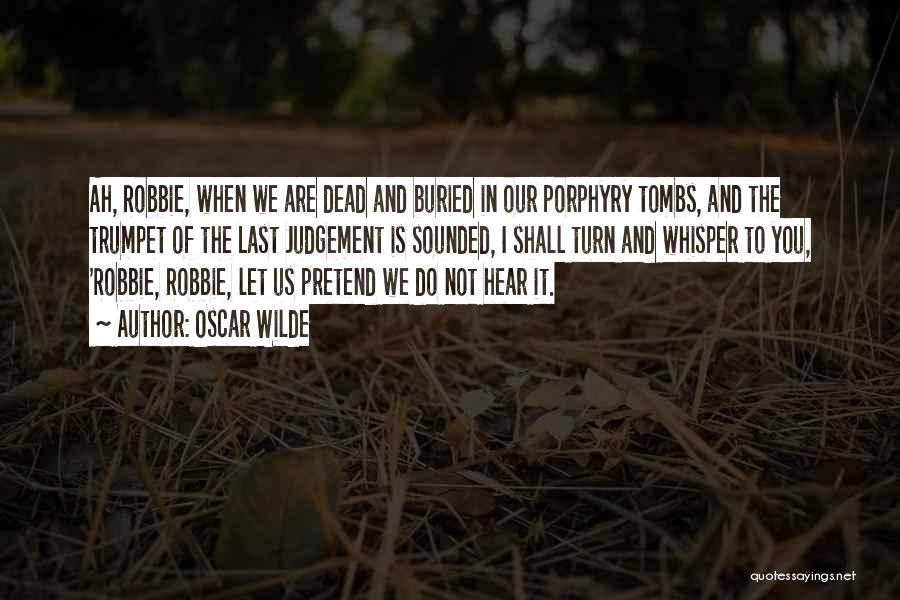Oscar Wilde Quotes: Ah, Robbie, When We Are Dead And Buried In Our Porphyry Tombs, And The Trumpet Of The Last Judgement Is