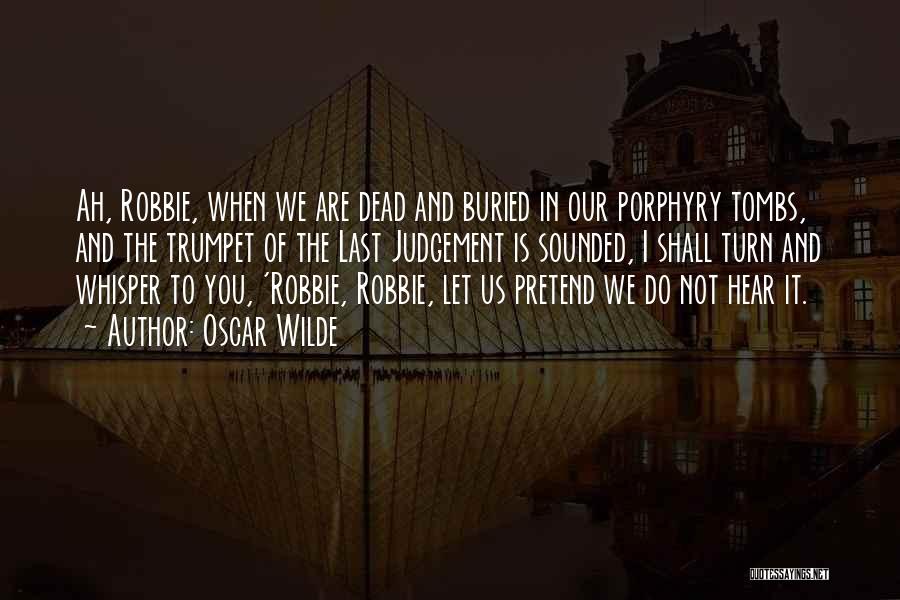 Oscar Wilde Quotes: Ah, Robbie, When We Are Dead And Buried In Our Porphyry Tombs, And The Trumpet Of The Last Judgement Is