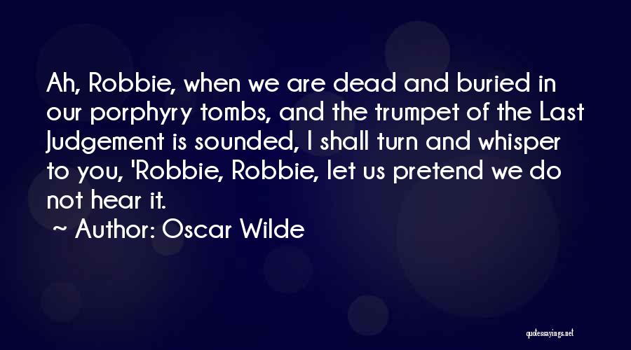 Oscar Wilde Quotes: Ah, Robbie, When We Are Dead And Buried In Our Porphyry Tombs, And The Trumpet Of The Last Judgement Is