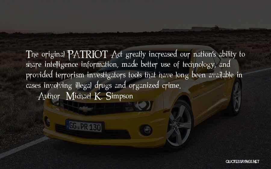 Michael K. Simpson Quotes: The Original Patriot Act Greatly Increased Our Nation's Ability To Share Intelligence Information, Made Better Use Of Technology, And Provided