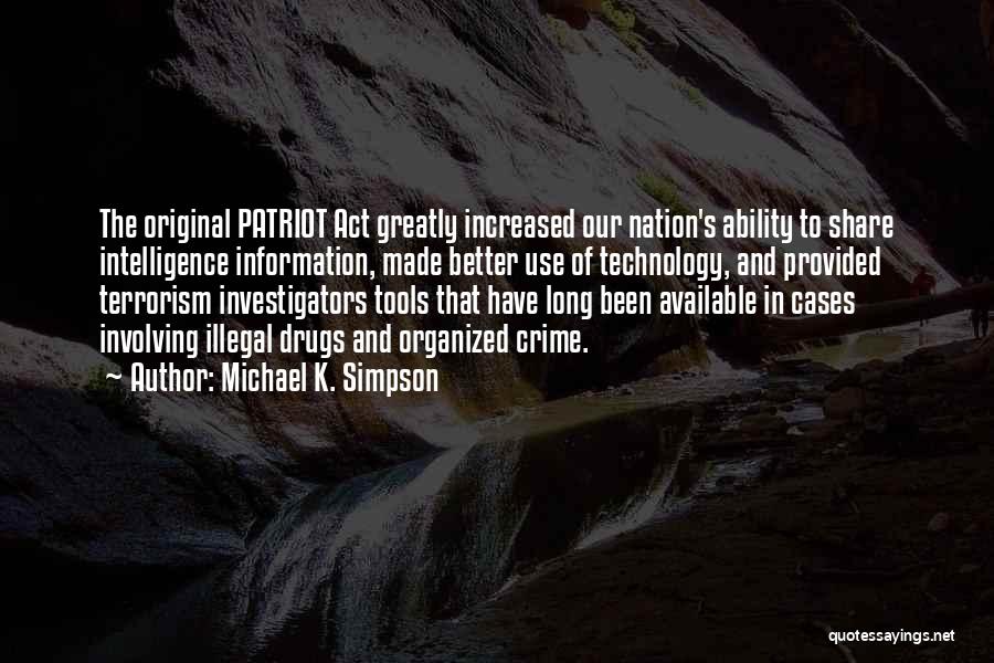 Michael K. Simpson Quotes: The Original Patriot Act Greatly Increased Our Nation's Ability To Share Intelligence Information, Made Better Use Of Technology, And Provided