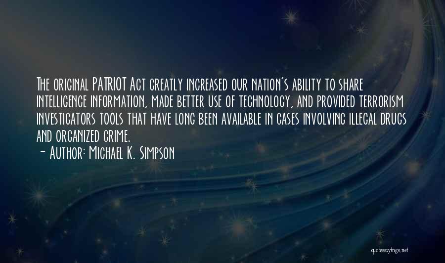 Michael K. Simpson Quotes: The Original Patriot Act Greatly Increased Our Nation's Ability To Share Intelligence Information, Made Better Use Of Technology, And Provided