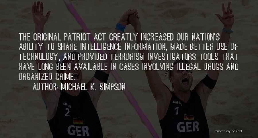 Michael K. Simpson Quotes: The Original Patriot Act Greatly Increased Our Nation's Ability To Share Intelligence Information, Made Better Use Of Technology, And Provided