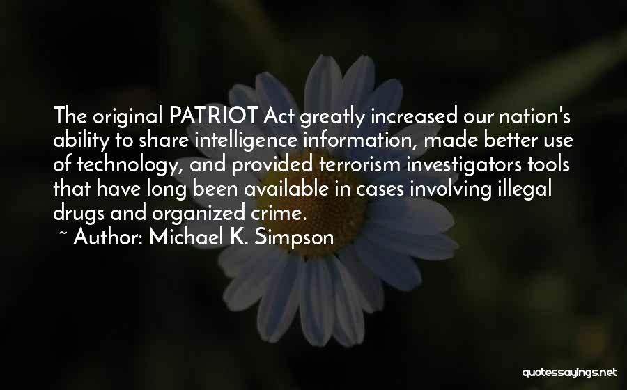 Michael K. Simpson Quotes: The Original Patriot Act Greatly Increased Our Nation's Ability To Share Intelligence Information, Made Better Use Of Technology, And Provided