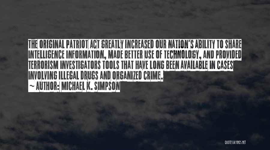 Michael K. Simpson Quotes: The Original Patriot Act Greatly Increased Our Nation's Ability To Share Intelligence Information, Made Better Use Of Technology, And Provided