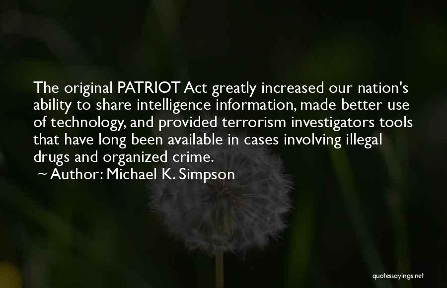 Michael K. Simpson Quotes: The Original Patriot Act Greatly Increased Our Nation's Ability To Share Intelligence Information, Made Better Use Of Technology, And Provided