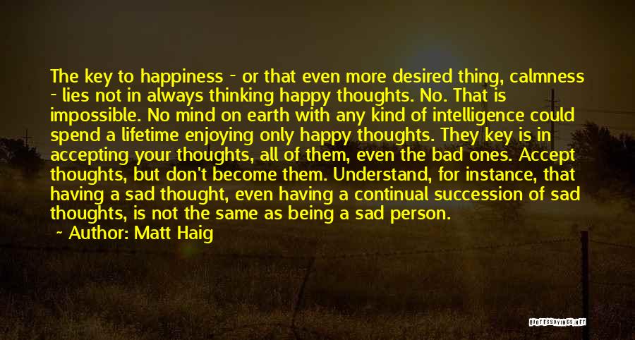 Matt Haig Quotes: The Key To Happiness - Or That Even More Desired Thing, Calmness - Lies Not In Always Thinking Happy Thoughts.