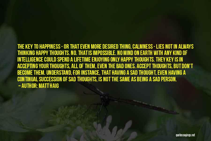 Matt Haig Quotes: The Key To Happiness - Or That Even More Desired Thing, Calmness - Lies Not In Always Thinking Happy Thoughts.