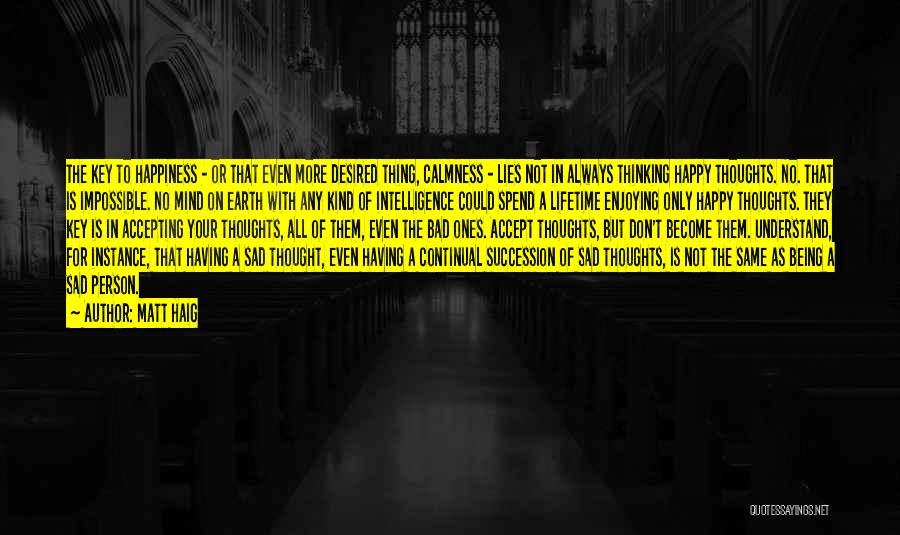 Matt Haig Quotes: The Key To Happiness - Or That Even More Desired Thing, Calmness - Lies Not In Always Thinking Happy Thoughts.