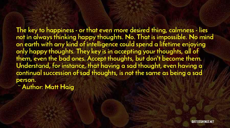 Matt Haig Quotes: The Key To Happiness - Or That Even More Desired Thing, Calmness - Lies Not In Always Thinking Happy Thoughts.