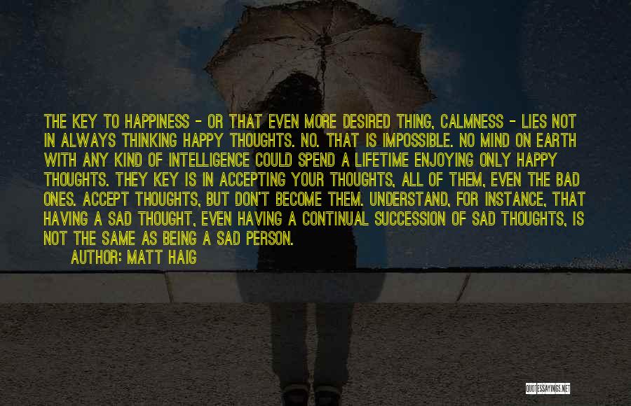 Matt Haig Quotes: The Key To Happiness - Or That Even More Desired Thing, Calmness - Lies Not In Always Thinking Happy Thoughts.