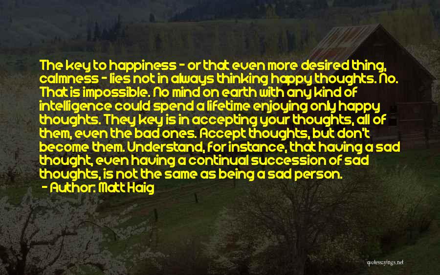 Matt Haig Quotes: The Key To Happiness - Or That Even More Desired Thing, Calmness - Lies Not In Always Thinking Happy Thoughts.