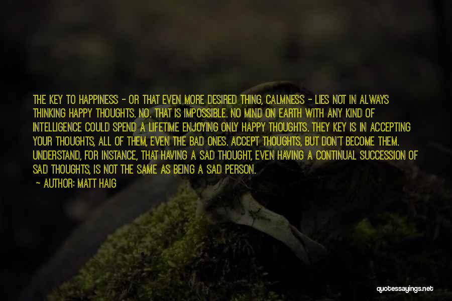 Matt Haig Quotes: The Key To Happiness - Or That Even More Desired Thing, Calmness - Lies Not In Always Thinking Happy Thoughts.