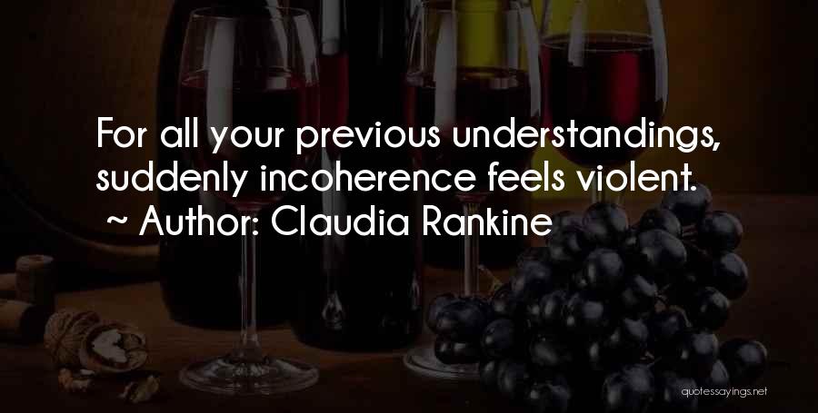 Claudia Rankine Quotes: For All Your Previous Understandings, Suddenly Incoherence Feels Violent.
