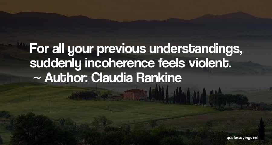 Claudia Rankine Quotes: For All Your Previous Understandings, Suddenly Incoherence Feels Violent.