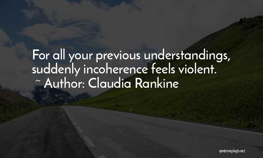 Claudia Rankine Quotes: For All Your Previous Understandings, Suddenly Incoherence Feels Violent.