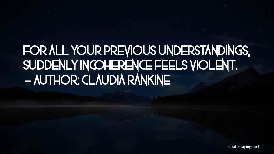 Claudia Rankine Quotes: For All Your Previous Understandings, Suddenly Incoherence Feels Violent.