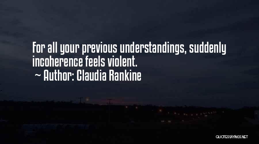 Claudia Rankine Quotes: For All Your Previous Understandings, Suddenly Incoherence Feels Violent.