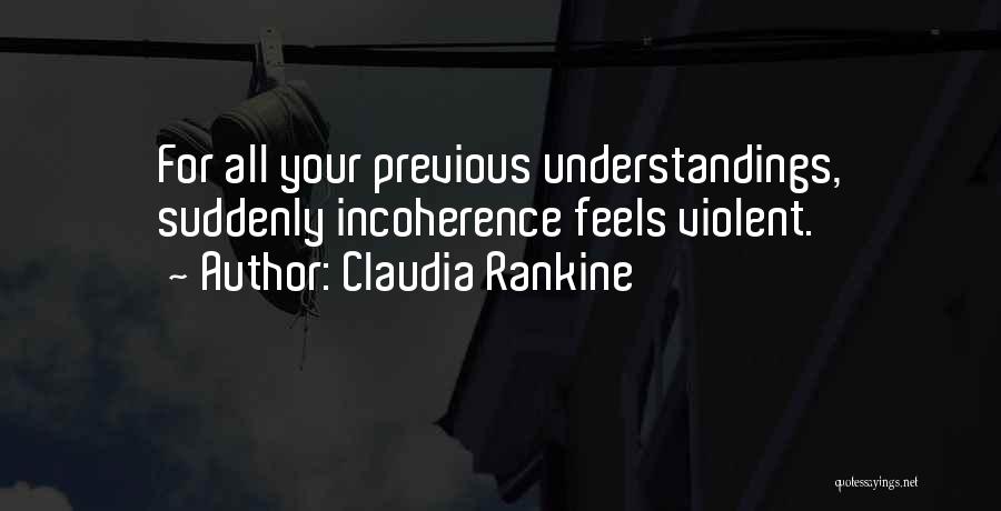 Claudia Rankine Quotes: For All Your Previous Understandings, Suddenly Incoherence Feels Violent.