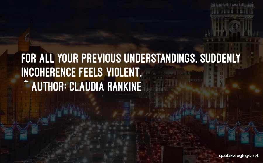 Claudia Rankine Quotes: For All Your Previous Understandings, Suddenly Incoherence Feels Violent.