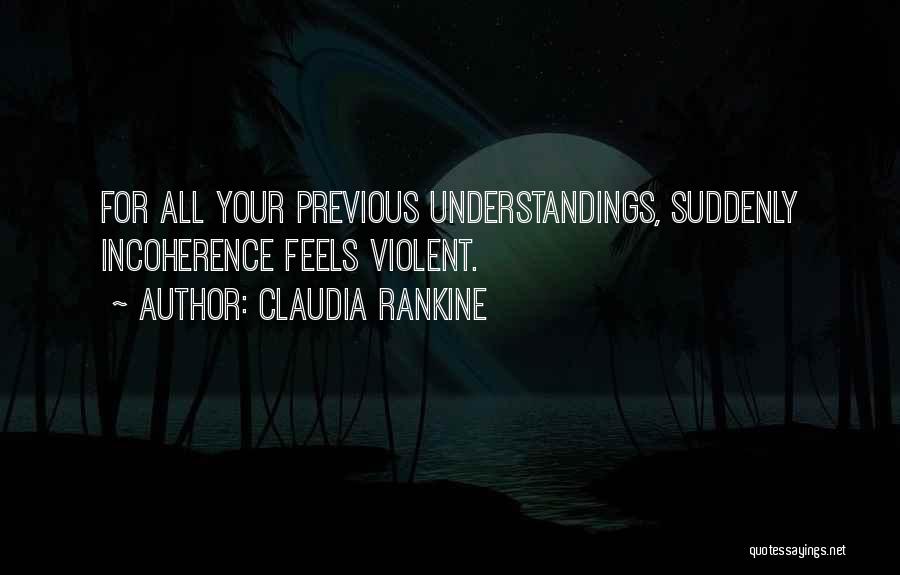 Claudia Rankine Quotes: For All Your Previous Understandings, Suddenly Incoherence Feels Violent.