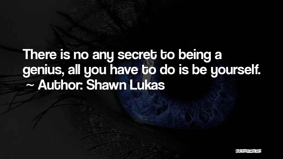 Shawn Lukas Quotes: There Is No Any Secret To Being A Genius, All You Have To Do Is Be Yourself.
