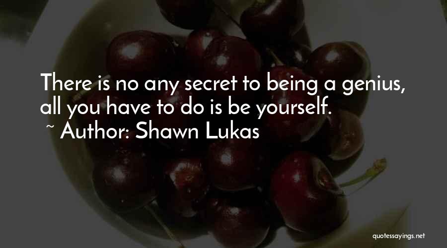 Shawn Lukas Quotes: There Is No Any Secret To Being A Genius, All You Have To Do Is Be Yourself.