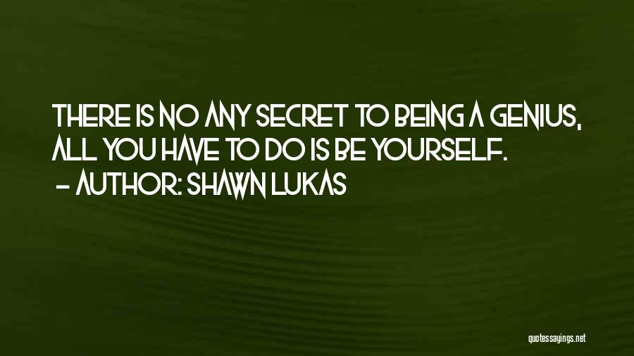 Shawn Lukas Quotes: There Is No Any Secret To Being A Genius, All You Have To Do Is Be Yourself.