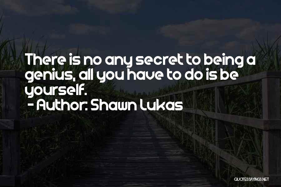 Shawn Lukas Quotes: There Is No Any Secret To Being A Genius, All You Have To Do Is Be Yourself.