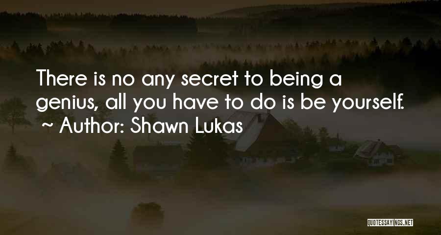Shawn Lukas Quotes: There Is No Any Secret To Being A Genius, All You Have To Do Is Be Yourself.