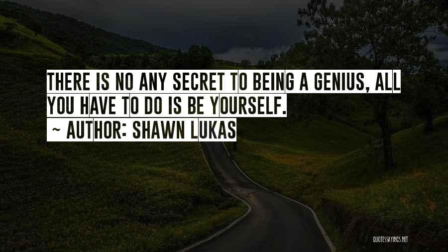 Shawn Lukas Quotes: There Is No Any Secret To Being A Genius, All You Have To Do Is Be Yourself.