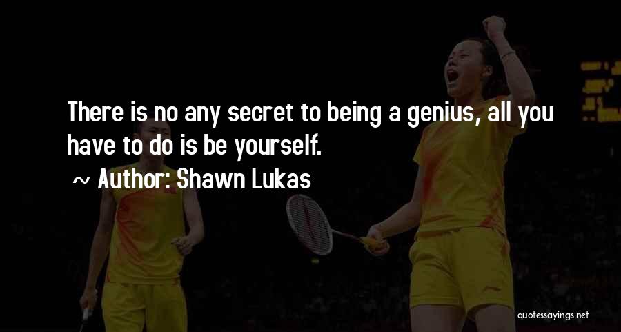 Shawn Lukas Quotes: There Is No Any Secret To Being A Genius, All You Have To Do Is Be Yourself.