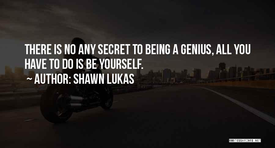 Shawn Lukas Quotes: There Is No Any Secret To Being A Genius, All You Have To Do Is Be Yourself.