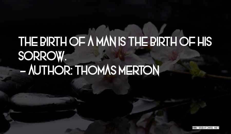 Thomas Merton Quotes: The Birth Of A Man Is The Birth Of His Sorrow.