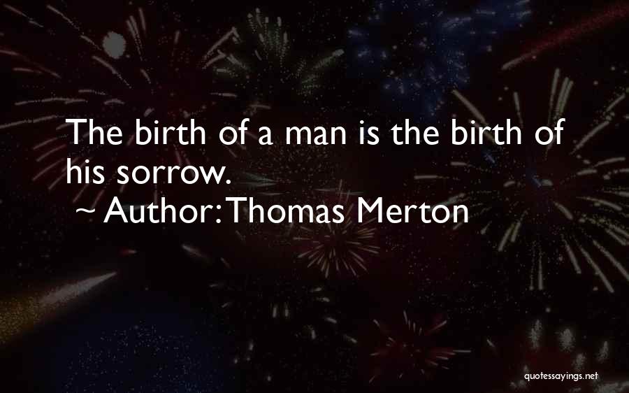 Thomas Merton Quotes: The Birth Of A Man Is The Birth Of His Sorrow.
