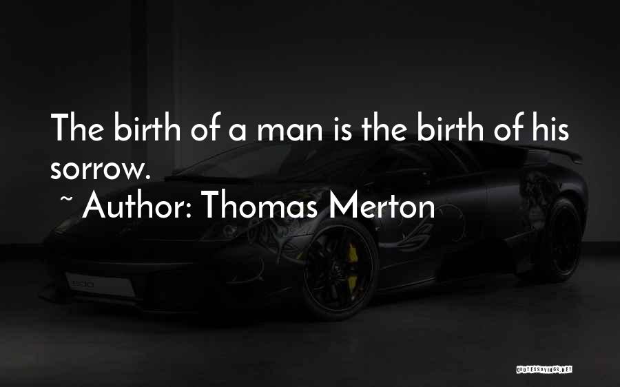 Thomas Merton Quotes: The Birth Of A Man Is The Birth Of His Sorrow.