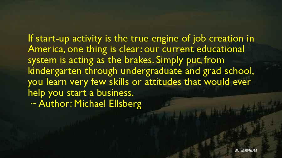 Michael Ellsberg Quotes: If Start-up Activity Is The True Engine Of Job Creation In America, One Thing Is Clear: Our Current Educational System