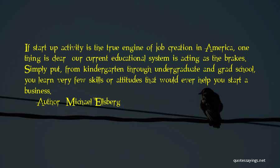 Michael Ellsberg Quotes: If Start-up Activity Is The True Engine Of Job Creation In America, One Thing Is Clear: Our Current Educational System