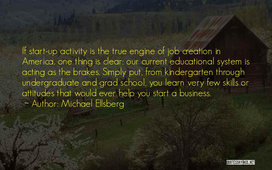 Michael Ellsberg Quotes: If Start-up Activity Is The True Engine Of Job Creation In America, One Thing Is Clear: Our Current Educational System