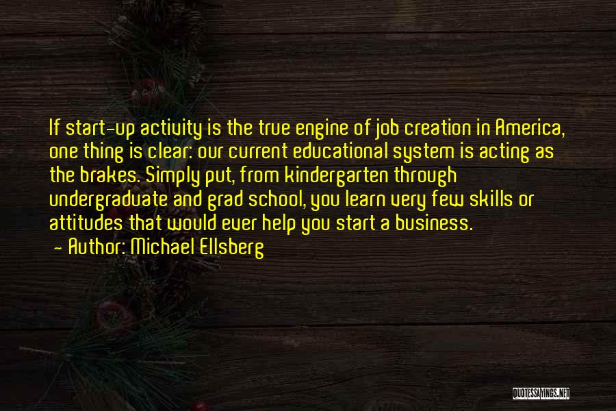 Michael Ellsberg Quotes: If Start-up Activity Is The True Engine Of Job Creation In America, One Thing Is Clear: Our Current Educational System