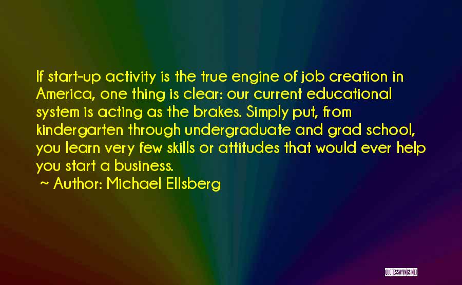 Michael Ellsberg Quotes: If Start-up Activity Is The True Engine Of Job Creation In America, One Thing Is Clear: Our Current Educational System