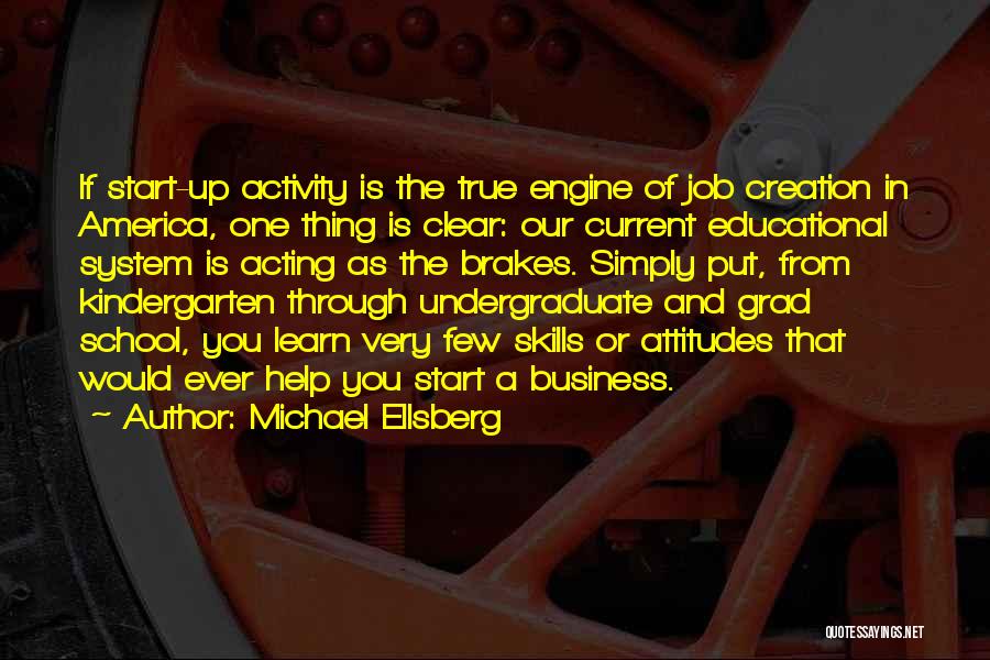 Michael Ellsberg Quotes: If Start-up Activity Is The True Engine Of Job Creation In America, One Thing Is Clear: Our Current Educational System