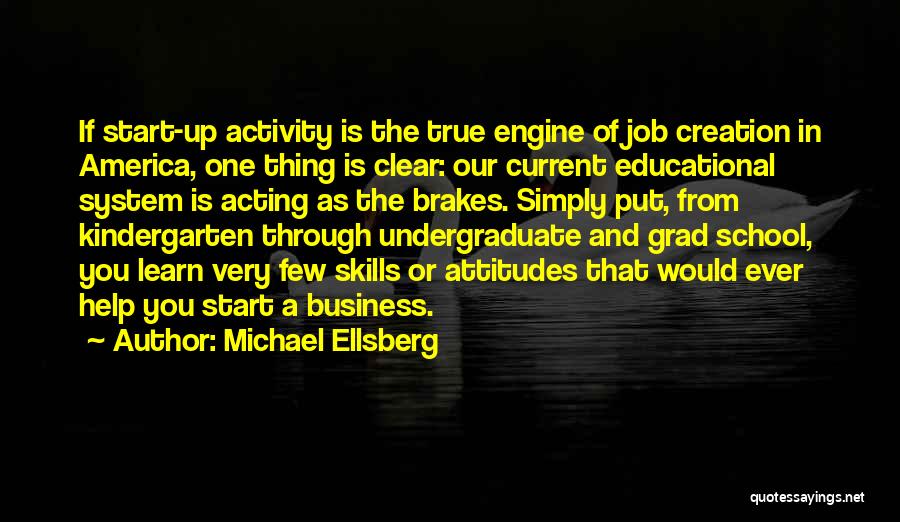 Michael Ellsberg Quotes: If Start-up Activity Is The True Engine Of Job Creation In America, One Thing Is Clear: Our Current Educational System