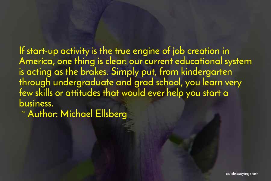 Michael Ellsberg Quotes: If Start-up Activity Is The True Engine Of Job Creation In America, One Thing Is Clear: Our Current Educational System