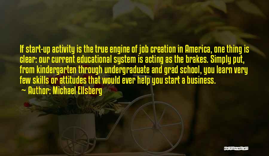 Michael Ellsberg Quotes: If Start-up Activity Is The True Engine Of Job Creation In America, One Thing Is Clear: Our Current Educational System